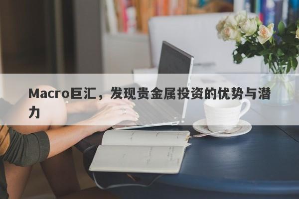 Macro巨汇，发现贵金属投资的优势与潜力