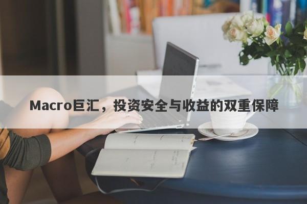 Macro巨汇，投资安全与收益的双重保障