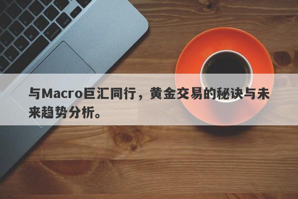 与Macro巨汇同行，黄金交易的秘诀与未来趋势分析。