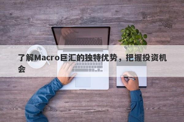 了解Macro巨汇的独特优势，把握投资机会