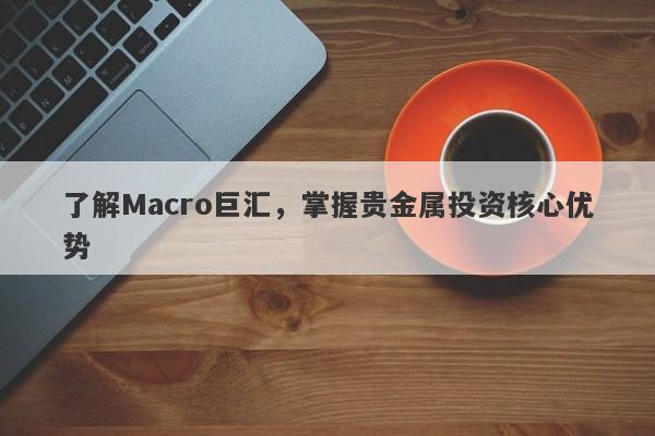 了解Macro巨汇，掌握贵金属投资核心优势