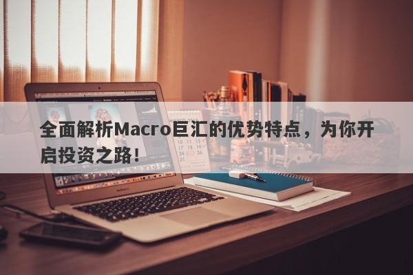 全面解析Macro巨汇的优势特点，为你开启投资之路！