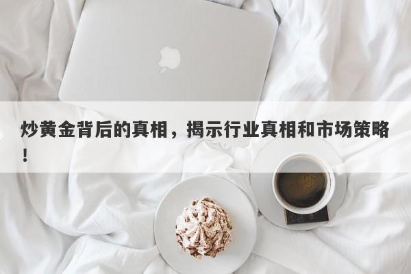 炒黄金背后的真相，揭示行业真相和市场策略！