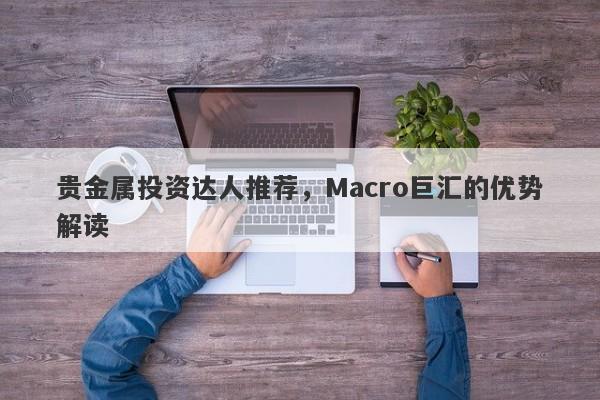 贵金属投资达人推荐，Macro巨汇的优势解读