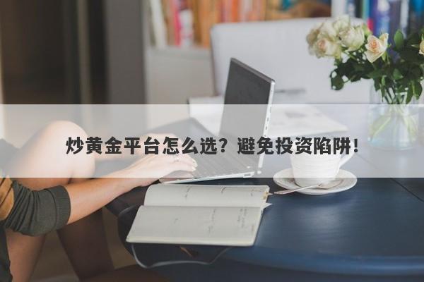 炒黄金平台怎么选？避免投资陷阱！