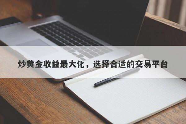 炒黄金收益最大化，选择合适的交易平台