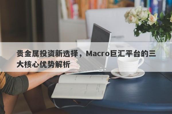 贵金属投资新选择，Macro巨汇平台的三大核心优势解析