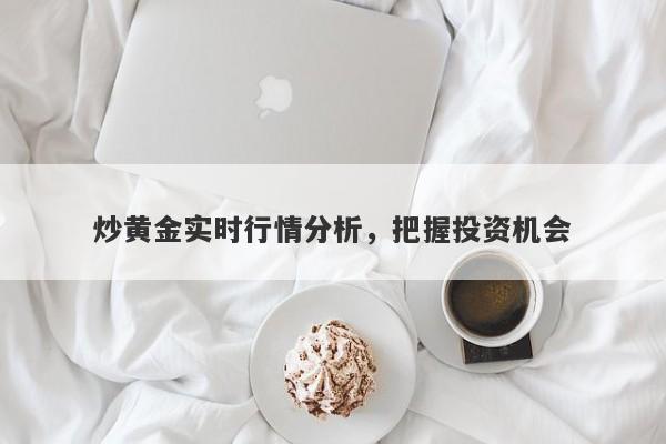 炒黄金实时行情分析，把握投资机会