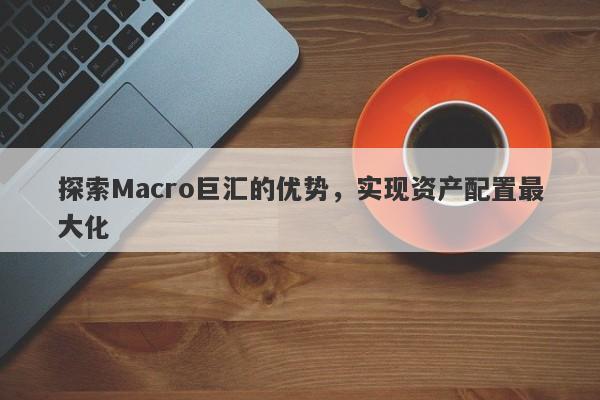 探索Macro巨汇的优势，实现资产配置最大化