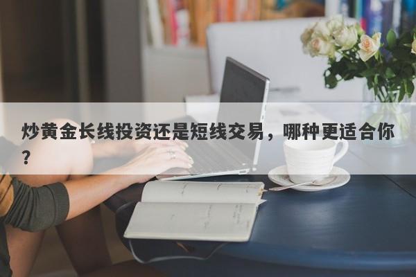 炒黄金长线投资还是短线交易，哪种更适合你？