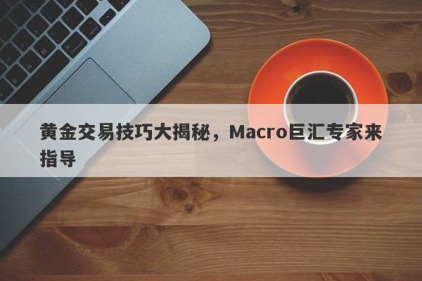 黄金交易技巧大揭秘，Macro巨汇专家来指导