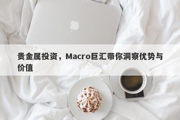 贵金属投资，Macro巨汇带你洞察优势与价值
