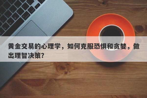黄金交易的心理学，如何克服恐惧和贪婪，做出理智决策？