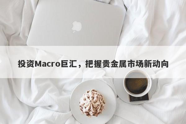 投资Macro巨汇，把握贵金属市场新动向