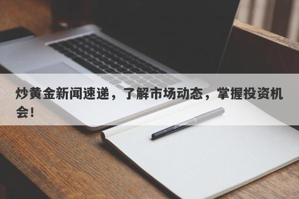 炒黄金新闻速递，了解市场动态，掌握投资机会！