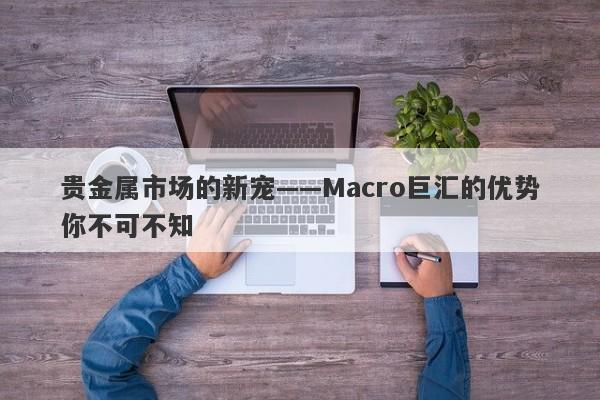 贵金属市场的新宠——Macro巨汇的优势你不可不知