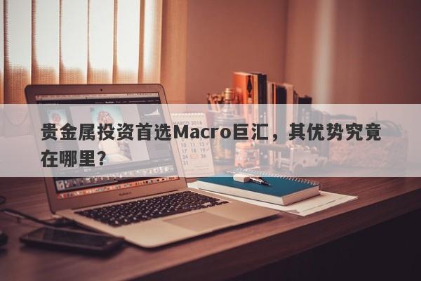 贵金属投资首选Macro巨汇，其优势究竟在哪里？