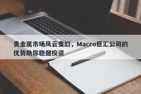 贵金属市场风云变幻，Macro巨汇公司的优势助你稳健投资