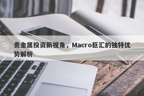 贵金属投资新视角，Macro巨汇的独特优势解析