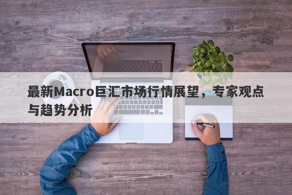 最新Macro巨汇市场行情展望，专家观点与趋势分析