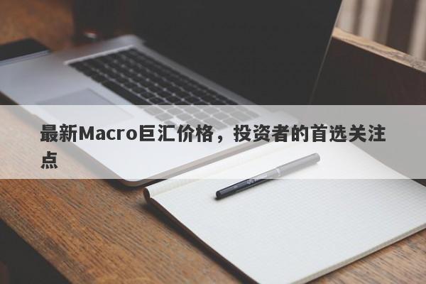 最新Macro巨汇价格，投资者的首选关注点
