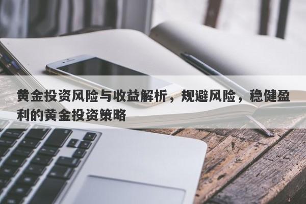 黄金投资风险与收益解析，规避风险，稳健盈利的黄金投资策略