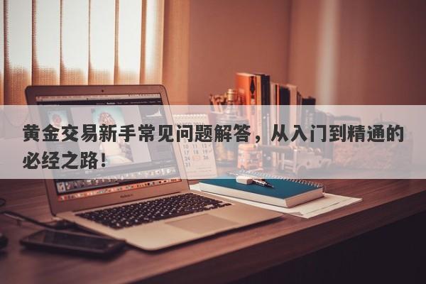 黄金交易新手常见问题解答，从入门到精通的必经之路！