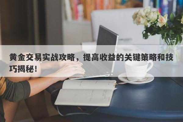 黄金交易实战攻略，提高收益的关键策略和技巧揭秘！