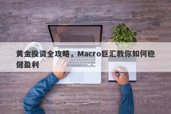 黄金投资全攻略，Macro巨汇教你如何稳健盈利