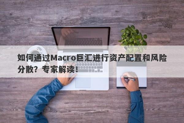 如何通过Macro巨汇进行资产配置和风险分散？专家解读！
