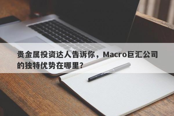 贵金属投资达人告诉你，Macro巨汇公司的独特优势在哪里？