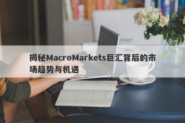 揭秘MacroMarkets巨汇背后的市场趋势与机遇
