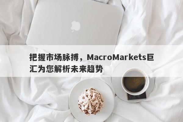 把握市场脉搏，MacroMarkets巨汇为您解析未来趋势