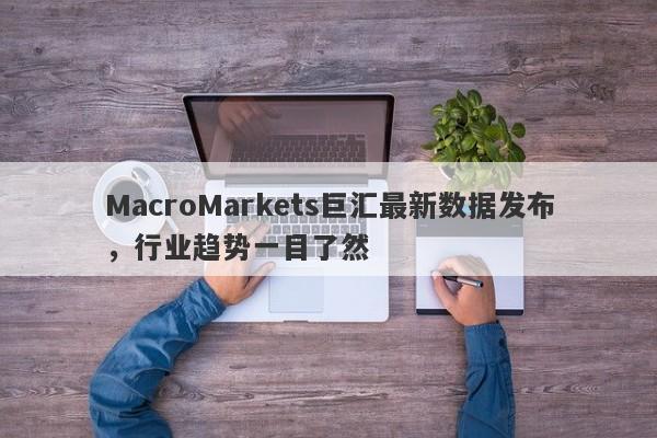 MacroMarkets巨汇最新数据发布，行业趋势一目了然