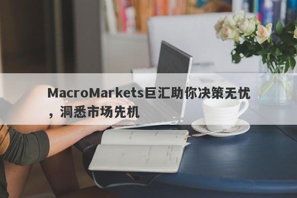 MacroMarkets巨汇助你决策无忧，洞悉市场先机