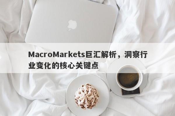 MacroMarkets巨汇解析，洞察行业变化的核心关键点