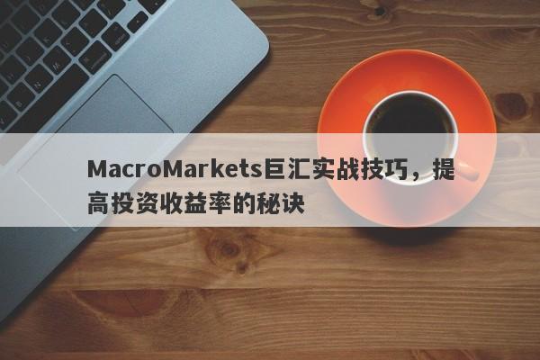 MacroMarkets巨汇实战技巧，提高投资收益率的秘诀