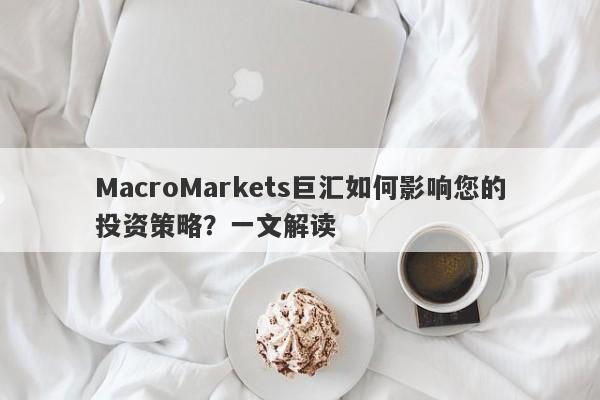 MacroMarkets巨汇如何影响您的投资策略？一文解读