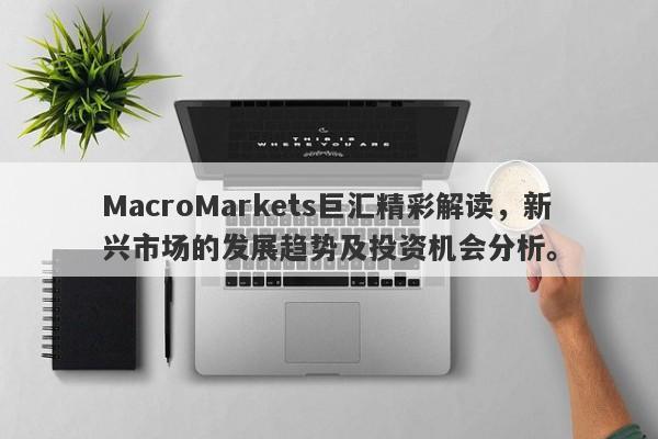 MacroMarkets巨汇精彩解读，新兴市场的发展趋势及投资机会分析。