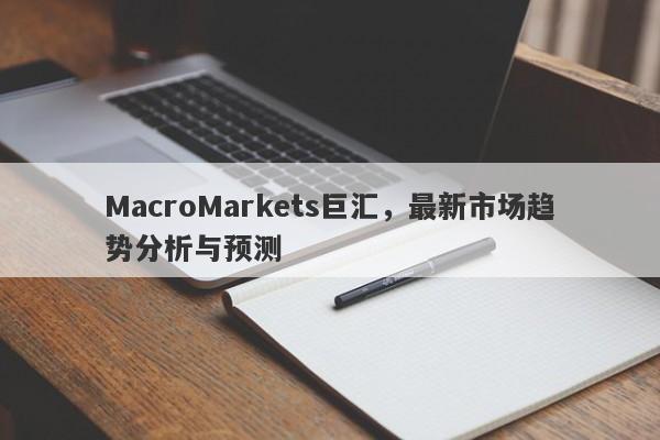 MacroMarkets巨汇，最新市场趋势分析与预测