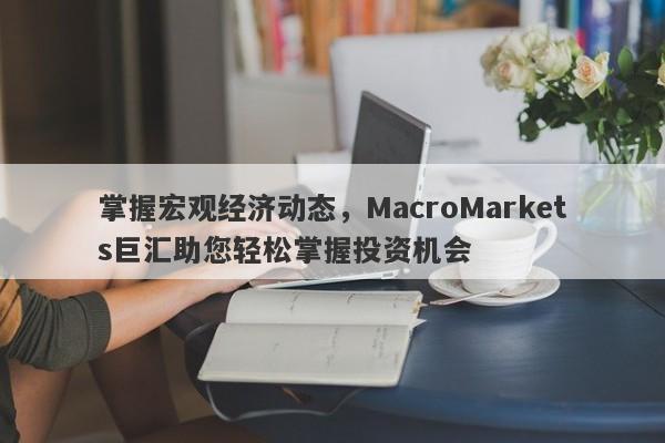 掌握宏观经济动态，MacroMarkets巨汇助您轻松掌握投资机会