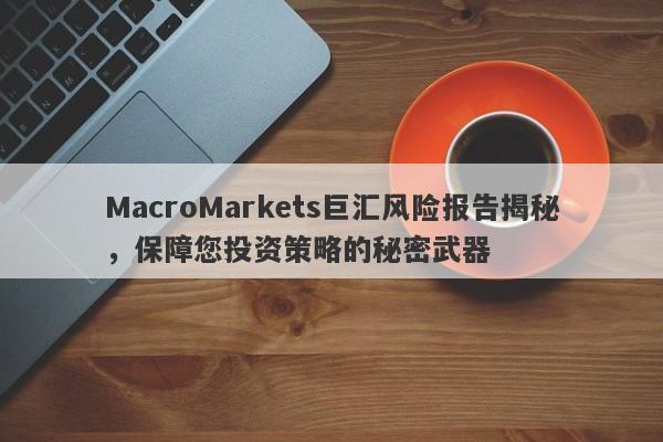 MacroMarkets巨汇风险报告揭秘，保障您投资策略的秘密武器