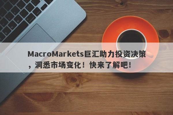 MacroMarkets巨汇助力投资决策，洞悉市场变化！快来了解吧！