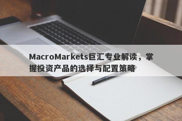 MacroMarkets巨汇专业解读，掌握投资产品的选择与配置策略