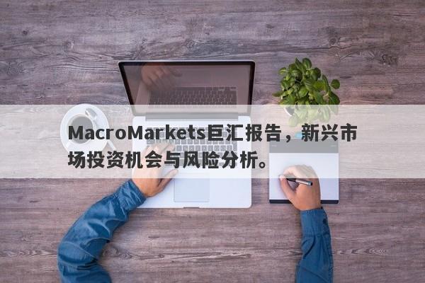 MacroMarkets巨汇报告，新兴市场投资机会与风险分析。