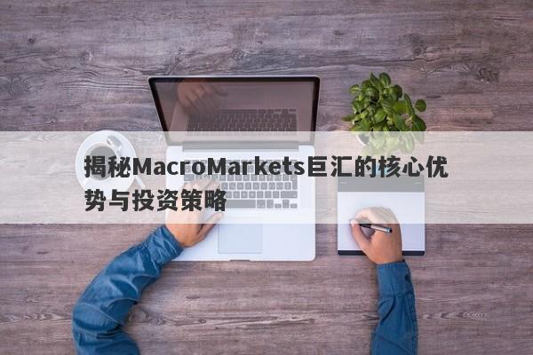 揭秘MacroMarkets巨汇的核心优势与投资策略