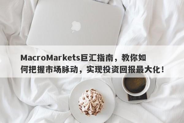 MacroMarkets巨汇指南，教你如何把握市场脉动，实现投资回报最大化！