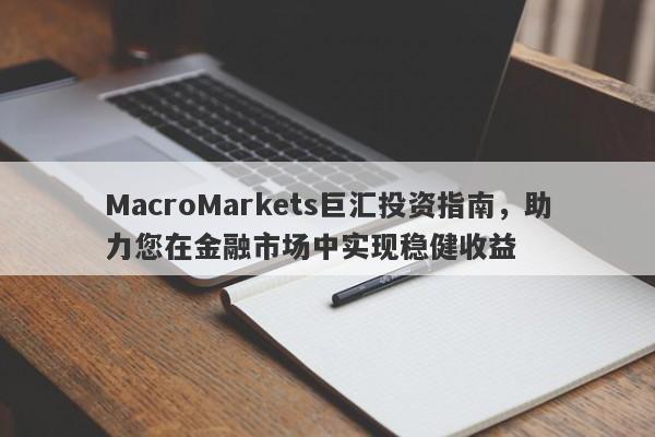 MacroMarkets巨汇投资指南，助力您在金融市场中实现稳健收益