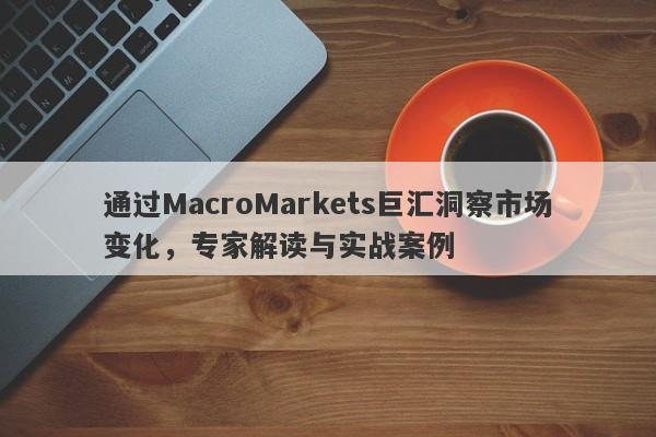通过MacroMarkets巨汇洞察市场变化，专家解读与实战案例