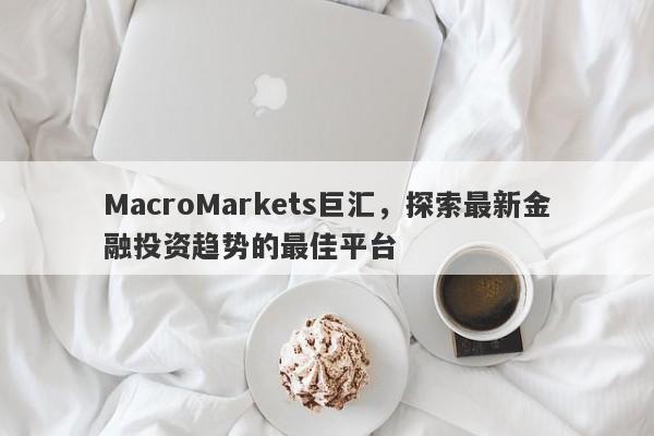 MacroMarkets巨汇，探索最新金融投资趋势的最佳平台